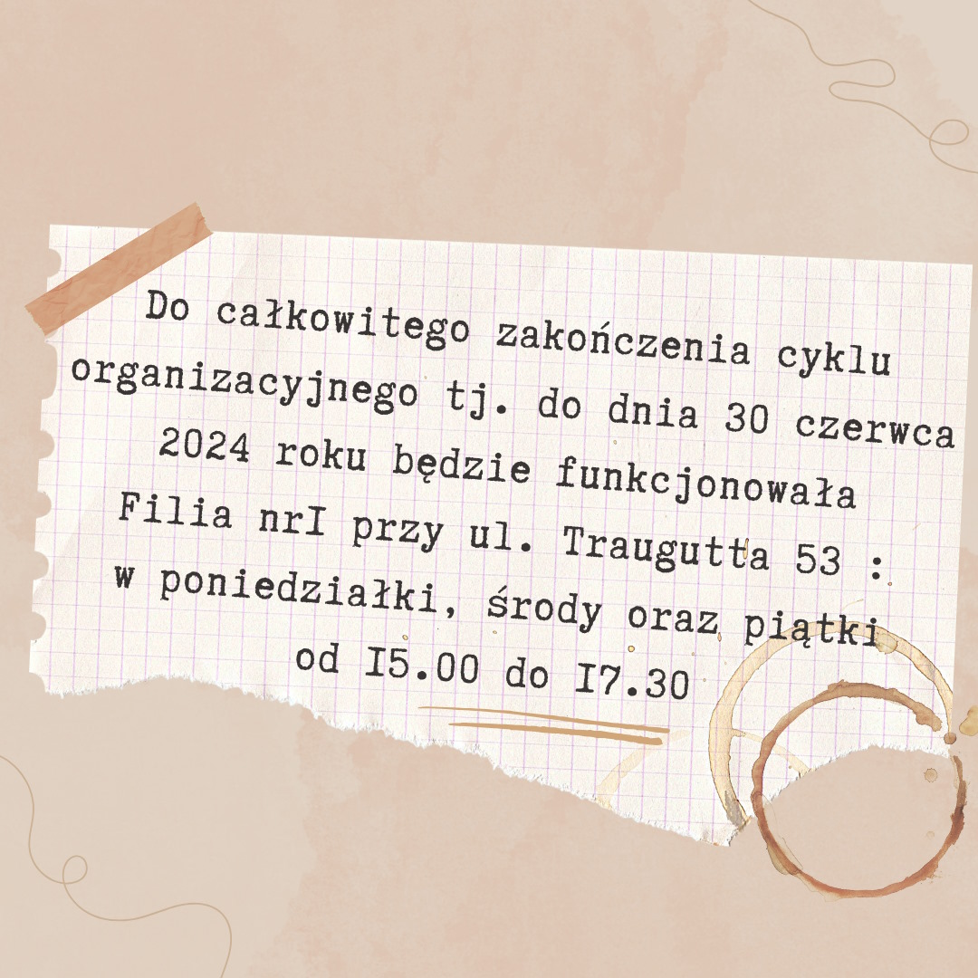 Do całkowitego zakończenia cyklu organizacyjnego tj. do dnia 30 czerwca 2024 roku bedzie funkcjonowała Filia nr I przy ul. Traugutta 53