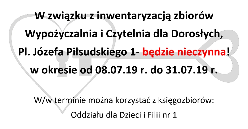 W związku z inwentaryzacją zbiorów Wypożyczalnia i czytelnia dla dorosłych Pl. Józefa Piłsudskiego 1 będzie nieczynna w okresie od 8 do 31 lipca 2019 roku. W tym czasie można korzystać, z księgozbiorów Odziału dla Dzieci i Filii nr 1