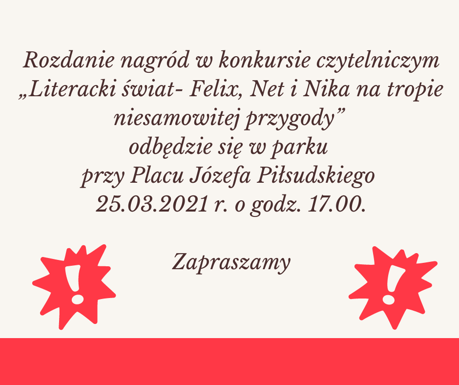 Rozdanie nagród w konkursie czytelniczym "Literacki świat - Felix, Net i Nika na tropie niesamowitej przygody" odbędzie się w parky przy Placu Józefa Piłsudskiego 25.03.2021r. o godzinie 17:00. Poniżej tekstu dwie czerwone gwiazdy z wykrzyknikami.