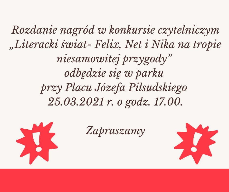 Rozdanie nagród w konkursie czytelniczym "Literacki świat - Felix, Net i Nika na tropie niesamowitej przygody" odbędzie się w parky przy Placu Józefa Piłsudskiego 25.03.2021r. o godzinie 17:00. Poniżej tekstu dwie czerwone gwiazdy z wykrzyknikami.